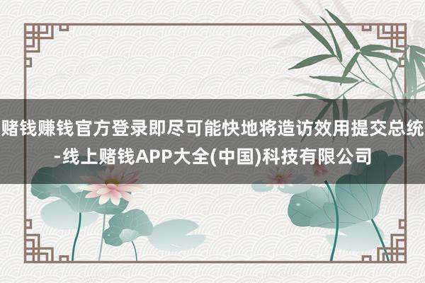 赌钱赚钱官方登录即尽可能快地将造访效用提交总统-线上赌钱APP大全(中国)科技有限公司