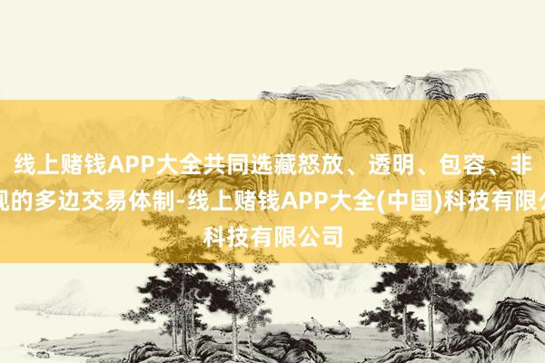 线上赌钱APP大全共同选藏怒放、透明、包容、非敌视的多边交易体制-线上赌钱APP大全(中国)科技有限公司