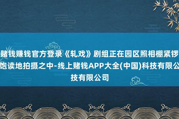 赌钱赚钱官方登录《轧戏》剧组正在园区照相棚紧锣密饱读地拍摄之中-线上赌钱APP大全(中国)科技有限公司