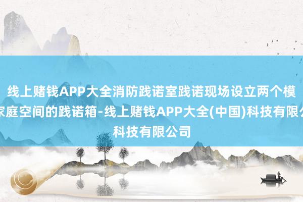 线上赌钱APP大全消防践诺室践诺现场设立两个模拟家庭空间的践诺箱-线上赌钱APP大全(中国)科技有限公司