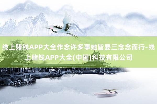 线上赌钱APP大全作念许多事她皆要三念念而行-线上赌钱APP大全(中国)科技有限公司