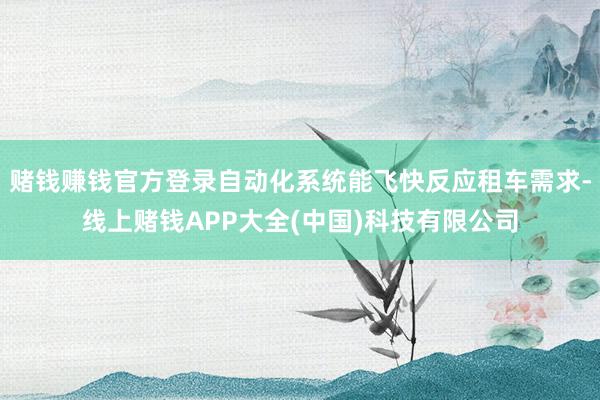 赌钱赚钱官方登录自动化系统能飞快反应租车需求-线上赌钱APP大全(中国)科技有限公司