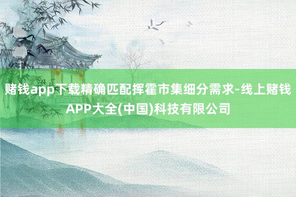 赌钱app下载精确匹配挥霍市集细分需求-线上赌钱APP大全(中国)科技有限公司
