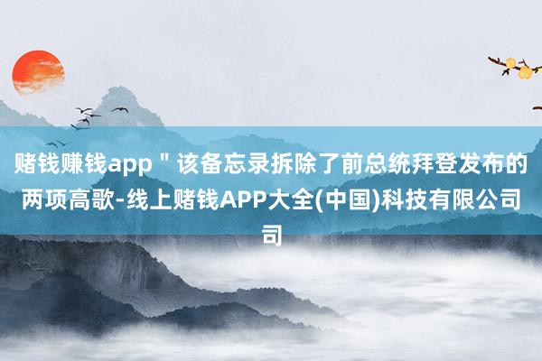 赌钱赚钱app＂该备忘录拆除了前总统拜登发布的两项高歌-线上赌钱APP大全(中国)科技有限公司