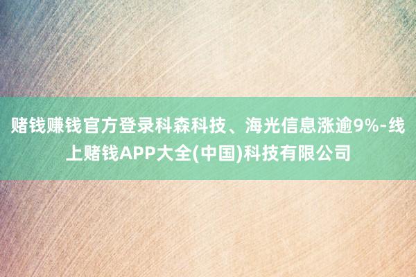 赌钱赚钱官方登录科森科技、海光信息涨逾9%-线上赌钱APP大全(中国)科技有限公司