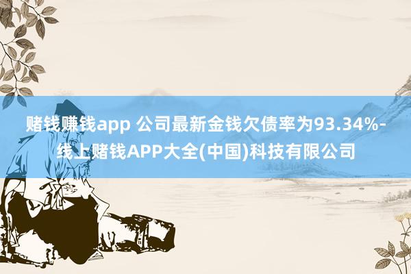 赌钱赚钱app 　　公司最新金钱欠债率为93.34%-线上赌钱APP大全(中国)科技有限公司
