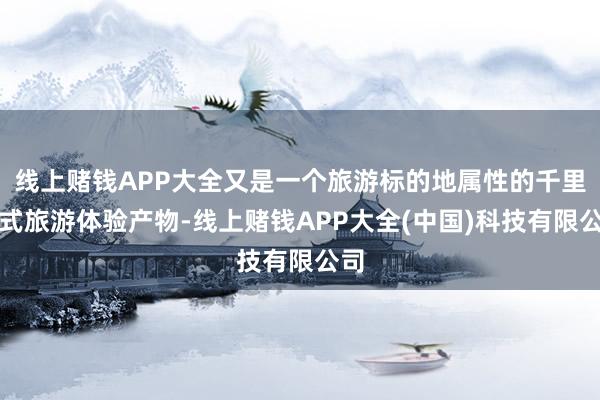 线上赌钱APP大全又是一个旅游标的地属性的千里浸式旅游体验产物-线上赌钱APP大全(中国)科技有限公司