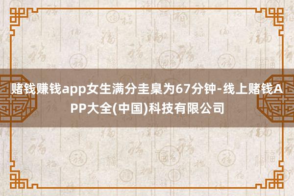 赌钱赚钱app女生满分圭臬为67分钟-线上赌钱APP大全(中国)科技有限公司