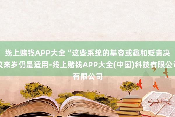 线上赌钱APP大全“这些系统的基容或趣和贬责决议来岁仍是适用-线上赌钱APP大全(中国)科技有限公司