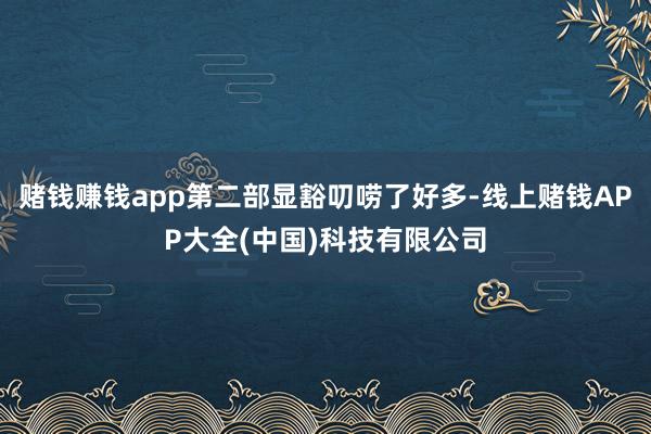赌钱赚钱app第二部显豁叨唠了好多-线上赌钱APP大全(中国)科技有限公司