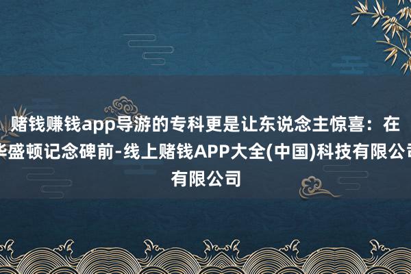 赌钱赚钱app导游的专科更是让东说念主惊喜：在华盛顿记念碑前-线上赌钱APP大全(中国)科技有限公司