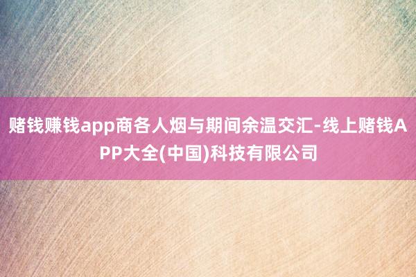 赌钱赚钱app商各人烟与期间余温交汇-线上赌钱APP大全(中国)科技有限公司