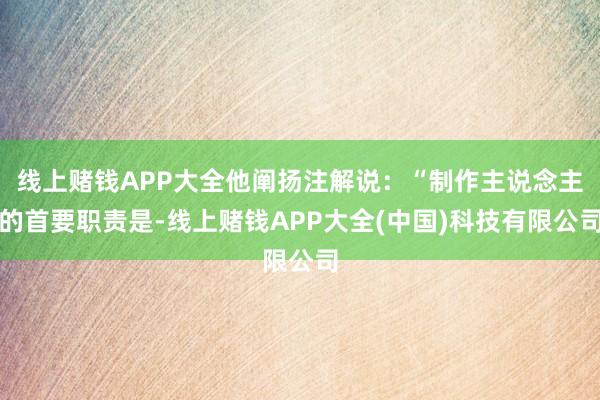 线上赌钱APP大全他阐扬注解说：“制作主说念主的首要职责是-线上赌钱APP大全(中国)科技有限公司