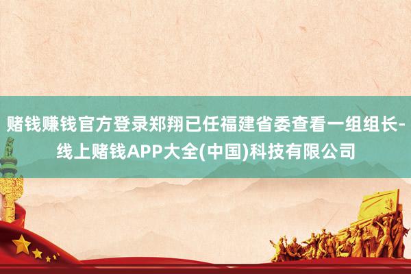 赌钱赚钱官方登录郑翔已任福建省委查看一组组长-线上赌钱APP大全(中国)科技有限公司