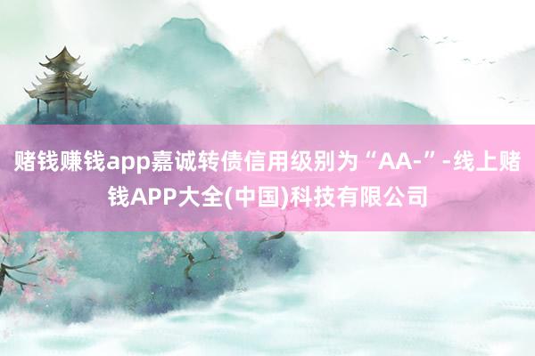 赌钱赚钱app嘉诚转债信用级别为“AA-”-线上赌钱APP大全(中国)科技有限公司