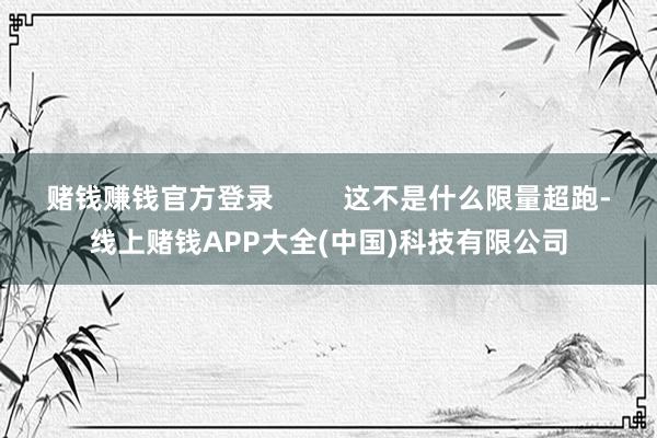赌钱赚钱官方登录         这不是什么限量超跑-线上赌钱APP大全(中国)科技有限公司