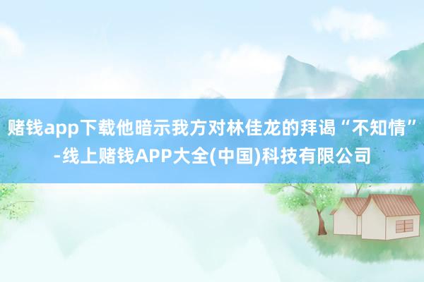 赌钱app下载他暗示我方对林佳龙的拜谒“不知情”-线上赌钱APP大全(中国)科技有限公司