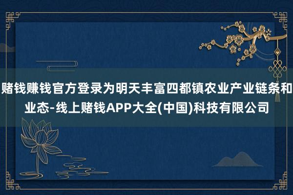 赌钱赚钱官方登录为明天丰富四都镇农业产业链条和业态-线上赌钱APP大全(中国)科技有限公司
