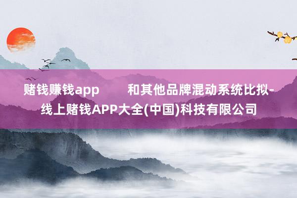 赌钱赚钱app        和其他品牌混动系统比拟-线上赌钱APP大全(中国)科技有限公司