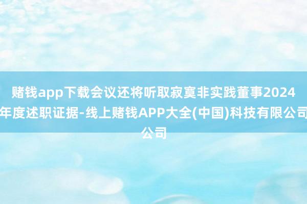 赌钱app下载会议还将听取寂寞非实践董事2024年度述职证据-线上赌钱APP大全(中国)科技有限公司