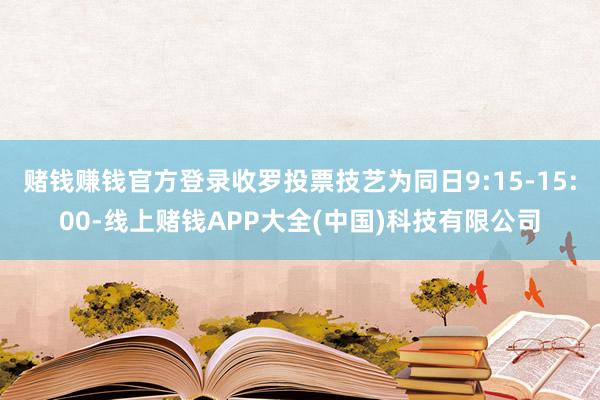 赌钱赚钱官方登录收罗投票技艺为同日9:15-15:00-线上赌钱APP大全(中国)科技有限公司