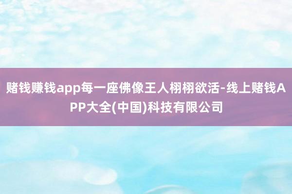 赌钱赚钱app每一座佛像王人栩栩欲活-线上赌钱APP大全(中国)科技有限公司