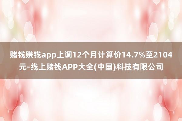 赌钱赚钱app上调12个月计算价14.7%至2104元-线上赌钱APP大全(中国)科技有限公司