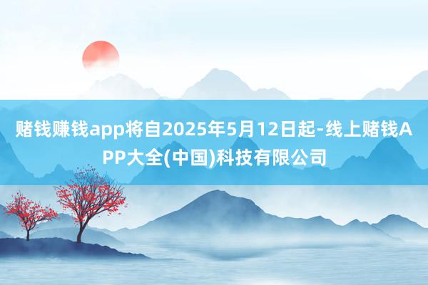 赌钱赚钱app将自2025年5月12日起-线上赌钱APP大全(中国)科技有限公司