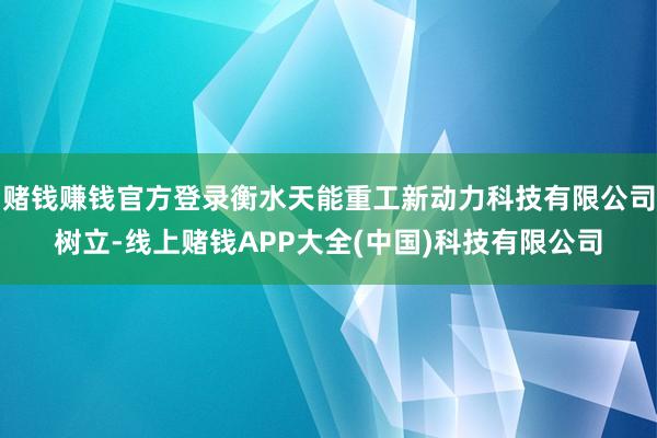 赌钱赚钱官方登录衡水天能重工新动力科技有限公司树立-线上赌钱APP大全(中国)科技有限公司