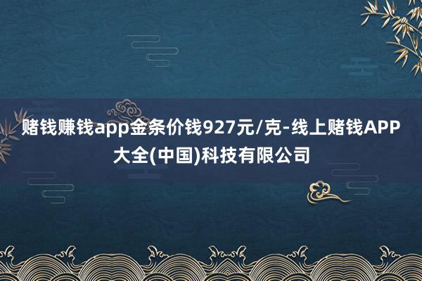 赌钱赚钱app金条价钱927元/克-线上赌钱APP大全(中国)科技有限公司