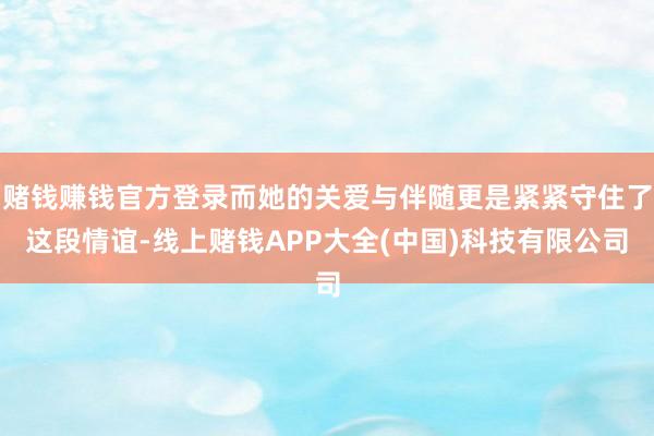 赌钱赚钱官方登录而她的关爱与伴随更是紧紧守住了这段情谊-线上赌钱APP大全(中国)科技有限公司