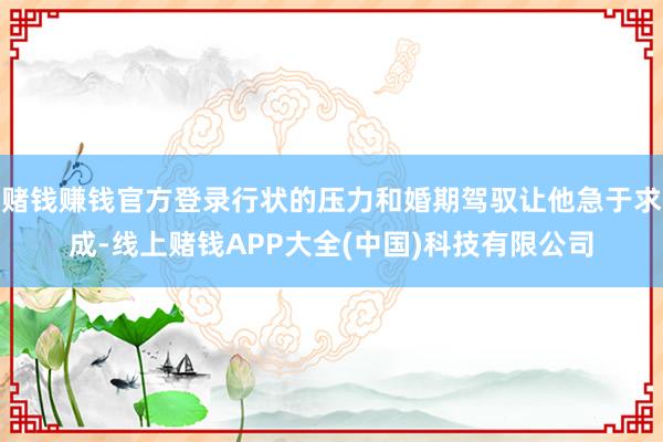 赌钱赚钱官方登录行状的压力和婚期驾驭让他急于求成-线上赌钱APP大全(中国)科技有限公司