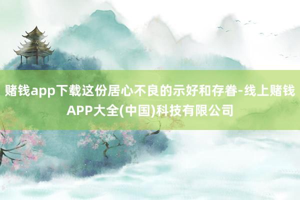 赌钱app下载这份居心不良的示好和存眷-线上赌钱APP大全(中国)科技有限公司