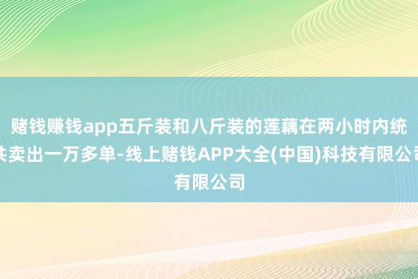赌钱赚钱app五斤装和八斤装的莲藕在两小时内统共卖出一万多单-线上赌钱APP大全(中国)科技有限公司