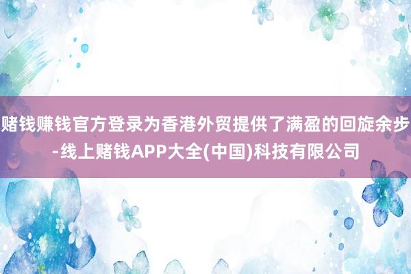 赌钱赚钱官方登录为香港外贸提供了满盈的回旋余步-线上赌钱APP大全(中国)科技有限公司