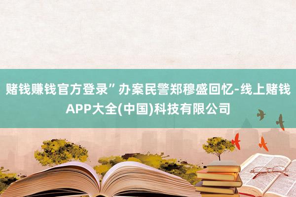 赌钱赚钱官方登录”办案民警郑穆盛回忆-线上赌钱APP大全(中国)科技有限公司
