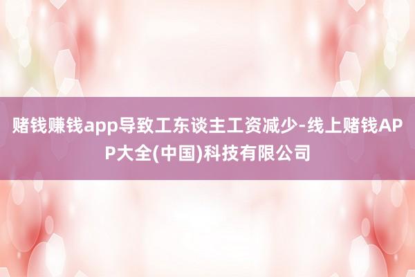 赌钱赚钱app导致工东谈主工资减少-线上赌钱APP大全(中国)科技有限公司