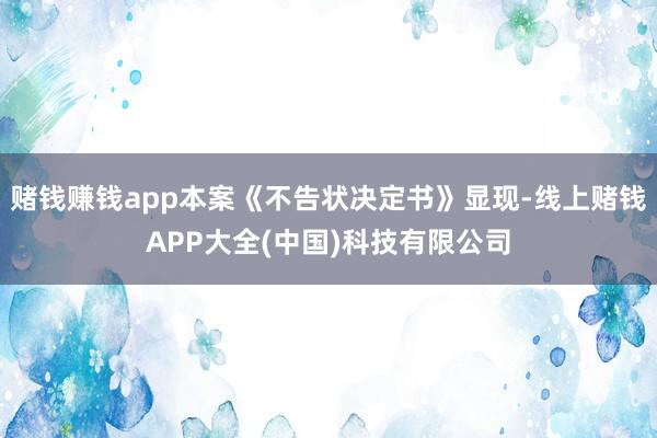赌钱赚钱app本案《不告状决定书》显现-线上赌钱APP大全(中国)科技有限公司
