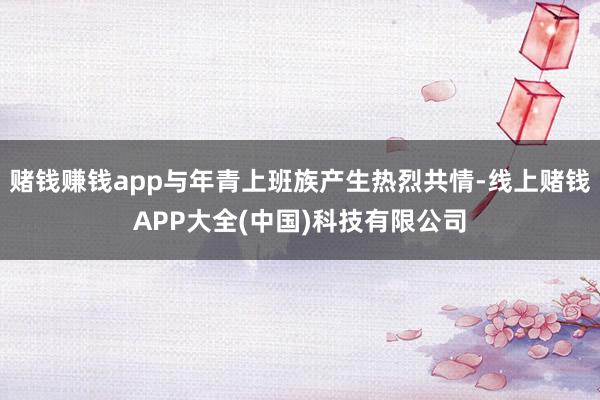 赌钱赚钱app与年青上班族产生热烈共情-线上赌钱APP大全(中国)科技有限公司