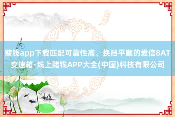 赌钱app下载匹配可靠性高、换挡平顺的爱信8AT变速箱-线上赌钱APP大全(中国)科技有限公司
