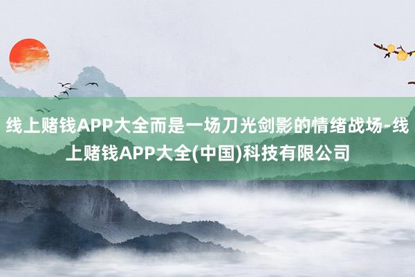 线上赌钱APP大全而是一场刀光剑影的情绪战场-线上赌钱APP大全(中国)科技有限公司