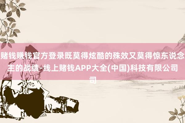 赌钱赚钱官方登录既莫得炫酷的殊效又莫得惊东说念主的战绩-线上赌钱APP大全(中国)科技有限公司