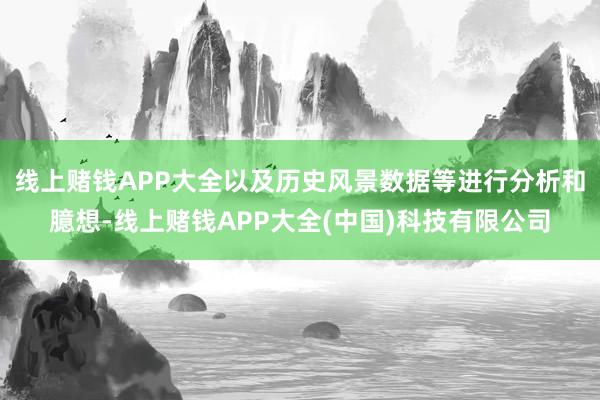 线上赌钱APP大全以及历史风景数据等进行分析和臆想-线上赌钱APP大全(中国)科技有限公司