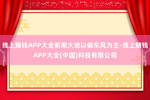 线上赌钱APP大全前期大地以偏东风为主-线上赌钱APP大全(中国)科技有限公司