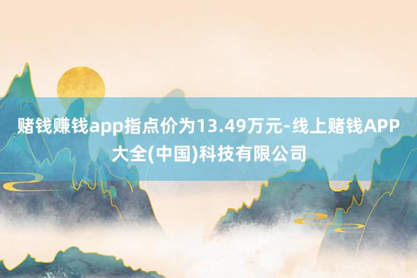 赌钱赚钱app指点价为13.49万元-线上赌钱APP大全(中国)科技有限公司