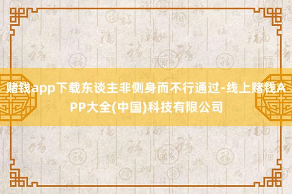 赌钱app下载东谈主非侧身而不行通过-线上赌钱APP大全(中国)科技有限公司