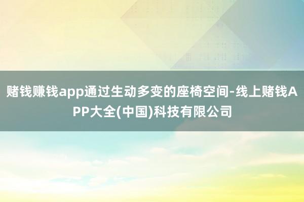 赌钱赚钱app通过生动多变的座椅空间-线上赌钱APP大全(中国)科技有限公司