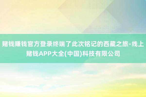 赌钱赚钱官方登录终端了此次铭记的西藏之旅-线上赌钱APP大全(中国)科技有限公司