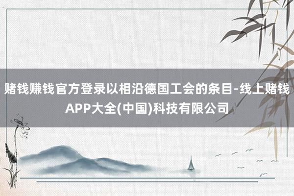 赌钱赚钱官方登录以相沿德国工会的条目-线上赌钱APP大全(中国)科技有限公司