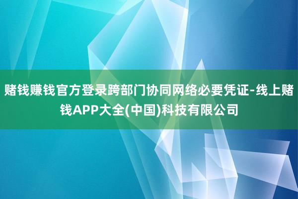 赌钱赚钱官方登录跨部门协同网络必要凭证-线上赌钱APP大全(中国)科技有限公司